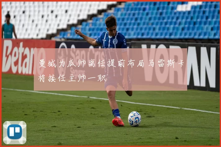 曼城为瓜帅离任提前布局马雷斯卡将接任主帅一职