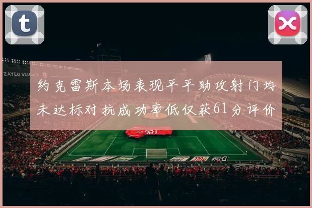 约克雷斯本场表现平平助攻射门均未达标对抗成功率低仅获61分评价