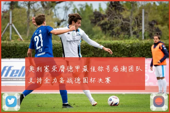 奥利塞荣膺德甲最佳称号感谢团队支持全力备战德国杯决赛