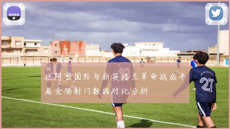 迈阿密国际与新英格兰革命战成平局全场射门数据对比分析
