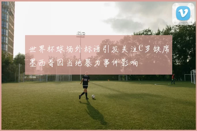 世界杯球场外标语引发关注C罗缺席墨西哥因当地暴力事件影响