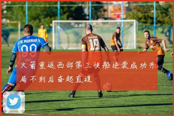 火箭重返西部第三快船逆袭成功开局不利后奋起直追