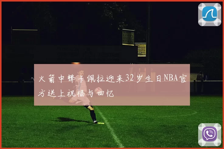 火箭中锋卡佩拉迎来32岁生日NBA官方送上祝福与回忆