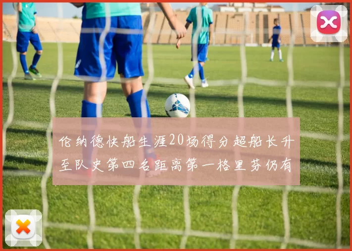 伦纳德快船生涯20场得分超船长升至队史第四名距离第一格里芬仍有62场差距