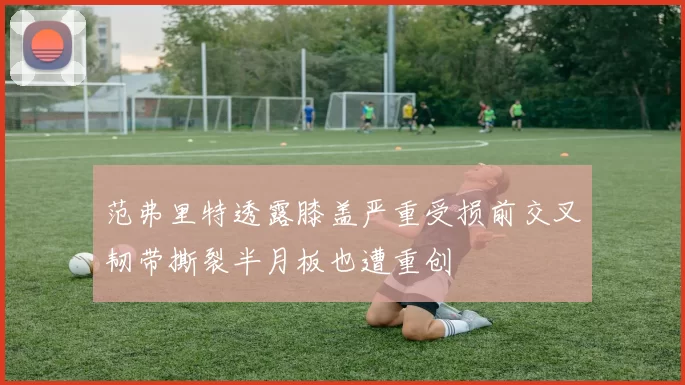 范弗里特透露膝盖严重受损前交叉韧带撕裂半月板也遭重创