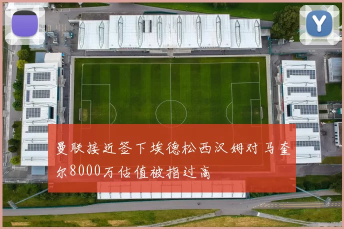 曼联接近签下埃德松西汉姆对马奎尔8000万估值被指过高