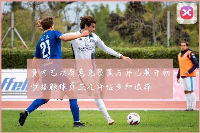 费内巴切有意免签莱万并已展开初步接触球员正在评估多种选择