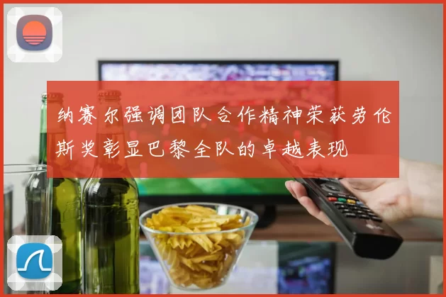 纳赛尔强调团队合作精神荣获劳伦斯奖彰显巴黎全队的卓越表现