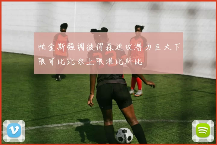 帕金斯强调彼得森进攻潜力巨大下限可比比尔上限堪比科比