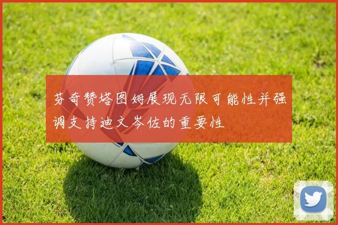 芬奇赞塔图姆展现无限可能性并强调支持迪文岑佐的重要性