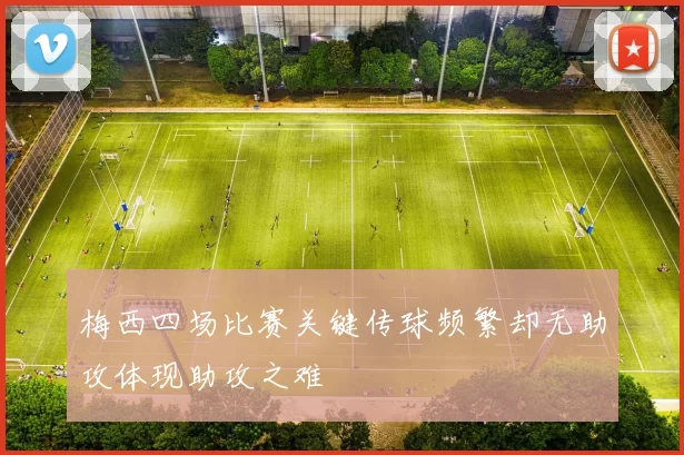 梅西四场比赛关键传球频繁却无助攻体现助攻之难