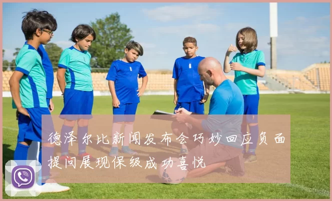 德泽尔比新闻发布会巧妙回应负面提问展现保级成功喜悦