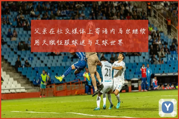 父亲在社交媒体上寄语内马尔继续用天赋征服球迷与足球世界