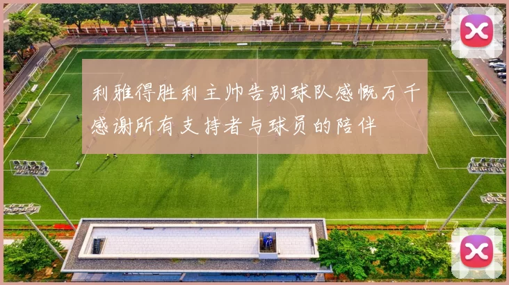 利雅得胜利主帅告别球队感慨万千感谢所有支持者与球员的陪伴