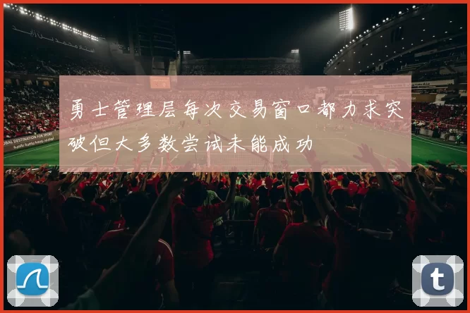 勇士管理层每次交易窗口都力求突破但大多数尝试未能成功